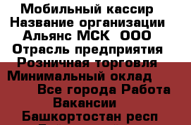 Мобильный кассир › Название организации ­ Альянс-МСК, ООО › Отрасль предприятия ­ Розничная торговля › Минимальный оклад ­ 30 000 - Все города Работа » Вакансии   . Башкортостан респ.,Баймакский р-н